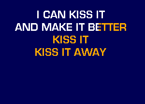 I CAN KISS IT
AND MAKE IT BETTER
KISS IT
KISS IT AWAY