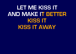 LET ME KISS IT
AND MAKE IT BETTER
KISS IT
KISS IT AWAY