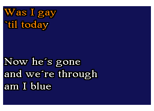 Was I gay
til today

Now he's gone
and we're through
am I blue