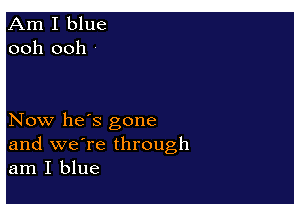 Now he's gone
and we're through
am I blue