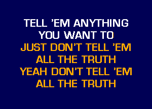 TELL 'EM ANYTHING
YOU WANT TO
JUST DON'T TELL 'EM
ALL THE TRUTH
YEAH DON'T TELL 'EM
ALL THE TRUTH