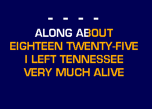 ALONG ABOUT
EIGHTEEN TWENTY-FIVE
I LEFT TENNESSEE
VERY MUCH ALIVE