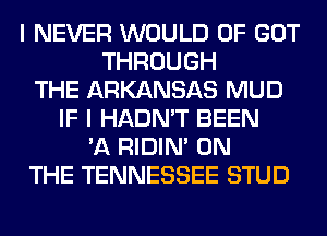 I NEVER WOULD 0F GOT
THROUGH
THE ARKANSAS MUD
IF I HADN'T BEEN
'A RIDIN' ON
THE TENNESSEE STUD