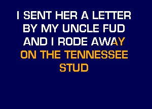 I SENT HER A LETTER
BY MY UNCLE FUD
AND I RUDE AWAY
ON THE TENNESSEE

STUD