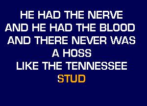 HE HAD THE NERVE
AND HE HAD THE BLOOD
AND THERE NEVER WAS

A HOSS
LIKE THE TENNESSEE
STUD