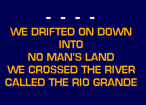WE DRIFTED 0N DOWN
INTO
N0 MAN'S LAND
WE CROSSED THE RIVER
CALLED THE RIO GRANDE