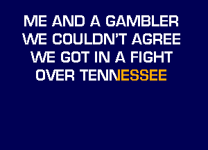 ME AND A GAMBLER
WE COULDN'T AGREE
WE GOT IN A FIGHT
OVER TENNESSEE