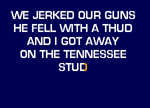 WE JERKED OUR GUNS
HE FELL WITH A THUD
AND I GOT AWAY
ON THE TENNESSEE
STUD
