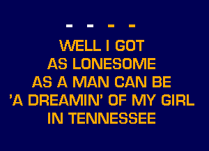 WELL I GOT
AS LONESOME
AS A MAN CAN BE
'A DREAMIN' OF MY GIRL
IN TENNESSEE