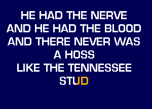 HE HAD THE NERVE
AND HE HAD THE BLOOD
AND THERE NEVER WAS

A HOSS
LIKE THE TENNESSEE
STUD