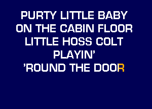 PURTY LITI'LE BABY
ON THE CABIN FLOOR
LITI'LE HOSS COLT
PLAYIN'
'ROUND THE DOOR