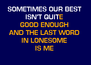 SOMETIMES OUR BEST
ISN'T QUITE
GOOD ENOUGH
AND THE LAST WORD
IN LONESOME
IS ME