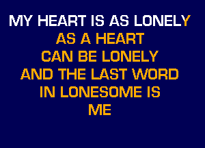 MY HEART IS AS LONELY
AS A HEART
CAN BE LONELY
AND THE LAST WORD
IN LONESOME IS
ME