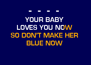 YOUR BABY
LOVES YOU NOW

80 DON'T MAKE HER
BLUE NOW
