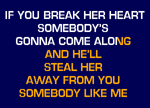 IF YOU BREAK HER HEART
SOMEBODY'S
GONNA COME ALONG
AND HE'LL
STEAL HER
AWAY FROM YOU
SOMEBODY LIKE ME