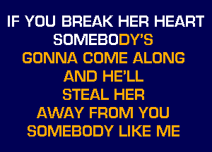 IF YOU BREAK HER HEART
SOMEBODY'S
GONNA COME ALONG
AND HE'LL
STEAL HER
AWAY FROM YOU
SOMEBODY LIKE ME