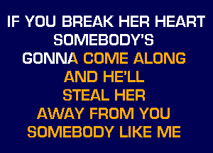 IF YOU BREAK HER HEART
SOMEBODY'S
GONNA COME ALONG
AND HE'LL
STEAL HER
AWAY FROM YOU
SOMEBODY LIKE ME