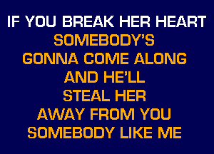 IF YOU BREAK HER HEART
SOMEBODY'S
GONNA COME ALONG
AND HE'LL
STEAL HER
AWAY FROM YOU
SOMEBODY LIKE ME