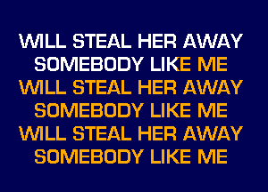 WILL STEAL HER AWAY
SOMEBODY LIKE ME
WILL STEAL HER AWAY
SOMEBODY LIKE ME
WILL STEAL HER AWAY
SOMEBODY LIKE ME