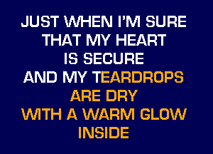 JUST WHEN I'M SURE
THAT MY HEART
IS SECURE
AND MY TEARDROPS
ARE DRY
WITH A WARM GLOW
INSIDE