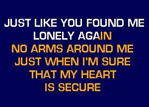 JUST LIKE YOU FOUND ME
LONELY AGAIN
N0 ARMS AROUND ME
JUST WHEN I'M SURE
THAT MY HEART
IS SECURE