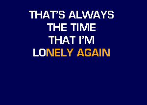 THAT'S ALWAYS
THE TIME
THAT I'M

LONELY AGAIN