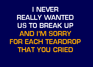 I NEVER
REALLY WANTED
US TO BREAK UP

AND I'M SORRY
FOR EACH TEARDROP
THAT YOU CRIED