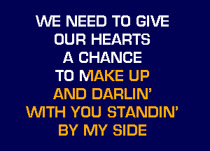 WE NEED TO GIVE
OUR HEARTS
A CHANCE
TO MAKE UP
AND DARLIN'
WTH YOU STANDIN'
BY MY SIDE