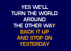 YES WE'LL
TURN THE WORLD
AROUND

THE OTHER WAY
BACK IT UP
AND STOP 0N
YESTERDAY