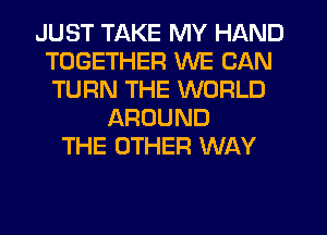 JUST TAKE MY HAND
TOGETHER WE CAN
TURN THE WORLD

AROUND
THE OTHER WAY