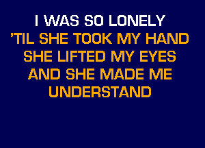 I WAS 80 LONELY
'TIL SHE TOOK MY HAND
SHE LIFTED MY EYES
AND SHE MADE ME
UNDERSTAND