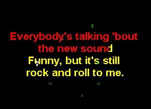 ,l
Everybody's talking 'bout
the new sound

Funny, but it's still
rock and roll to me.