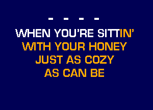 WHEN YOU'RE SITTIN'
1WITH YOUR HONEY
JUST AS COZY
AS CAN BE