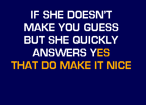 IF SHE DOESN'T
MAKE YOU GUESS
BUT SHE QUICKLY

ANSWERS YES

THAT DO MAKE IT NICE