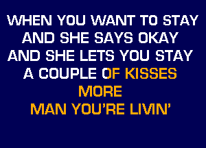 VUHEN YOU WANT TO STAY
AND SHE SAYS OKAY
AND SHE LETS YOU STAY
A COUPLE 0F KISSES
MORE
MAN YOU'RE LIVIM