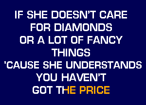 IF SHE DOESN'T CARE
FOR DIAMONDS
OR A LOT OF FANCY

THINGS
'CAUSE SHE UNDERSTANDS

YOU HAVEN'T
GOT THE PRICE