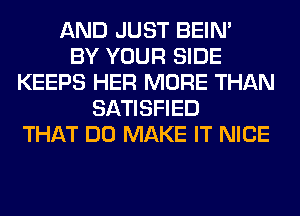 AND JUST BEIN'

BY YOUR SIDE
KEEPS HER MORE THAN
SATISFIED
THAT DO MAKE IT NICE