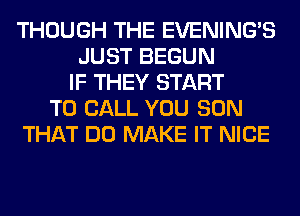 THOUGH THE EVENING'S
JUST BEGUN
IF THEY START
TO CALL YOU SON
THAT DO MAKE IT NICE