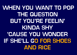 WHEN YOU WANT TO POP
THE QUESTION
BUT YOU'RE FEELIM
KINDA SHY
'CAUSE YOU WONDER
IF SHE'LL GO FOR SHOES
AND RICE