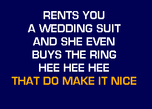 RENTS YOU
A WEDDING SUIT
AND SHE EVEN
BUYS THE RING
HEE HEE HEE
THAT DO MAKE IT NICE