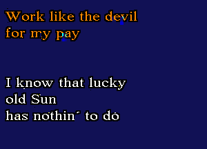 XVork like the devil
for my pay

I know that lucky
old Sun
has nothin' to do