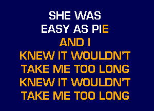 SHE WAS
EASY AS PIE
AND I
KNEW IT WOULDN'T
TAKE ME TOO LONG
KNEW IT WOULDN'T
TAKE ME TOO LONG