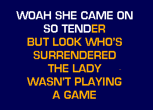 WOAH SHE GAME ON
30 TENDER
BUT LOOK WHO'S
SURRENDERED
THE LADY
WASN'T PLAYING
A GAME