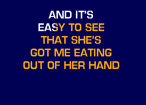 AND IT'S
EASY TO SEE
THAT SHE'S

GOT ME EATING

OUT OF HER HAND