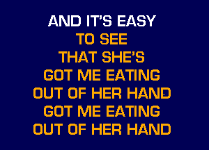 AND ITS EASY
TO SEE
THAT SHE'S
GOT ME EATING
OUT OF HER HAND
GOT ME EATING

OUT OF HER HAND l