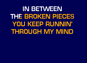 IN BETWEEN
THE BROKEN PIECES
YOU KEEP RUNNIN'
THROUGH MY MIND