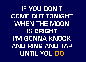 IF YOU DON'T
COME OUT TONIGHT
WHEN THE MOON
IS BRIGHT
I'M GONNA KNOCK
AND RING AND TAP
UNTIL YOU DO