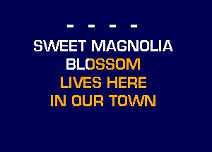SWEET MAGNOLIA
BLOSSOM

LIVES HERE
IN OUR TOWN