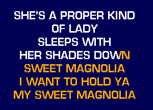 SHE'S A PROPER KIND
OF LADY
SLEEPS WITH
HER SHADES DOWN
SWEET MAGNOLIA
I WANT TO HOLD YA
MY SWEET MAGNOLIA