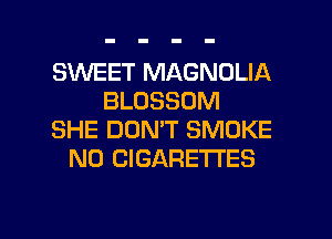 SINEET MAGNOLIA
BLOSSOM
SHE DON'T SMOKE
N0 CIGARETTES

g